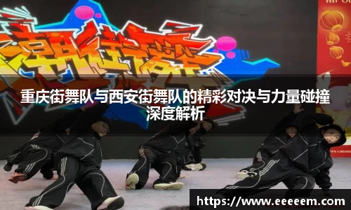 重庆街舞队与西安街舞队的精彩对决与力量碰撞深度解析