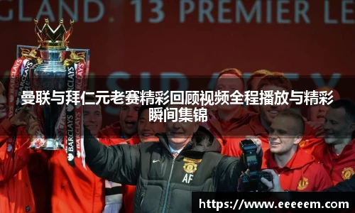曼联与拜仁元老赛精彩回顾视频全程播放与精彩瞬间集锦